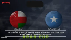موعد مباراة عمان ضد الصومال "Oman vs Somalia" في الملحق المؤهل لكأس العرب 2025 وتوقيت البث في الدول العربية